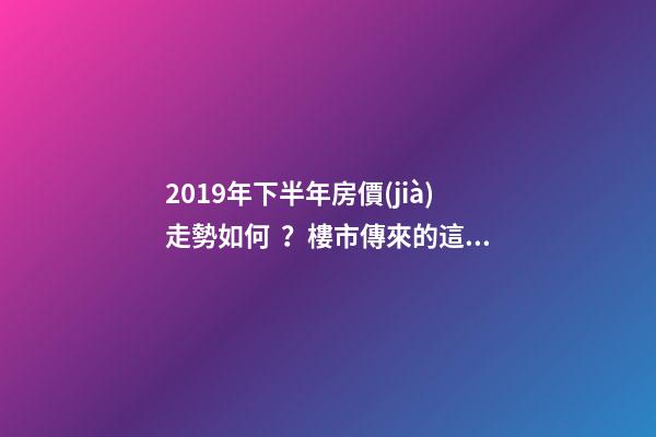 2019年下半年房價(jià)走勢如何？樓市傳來的這三大消息！